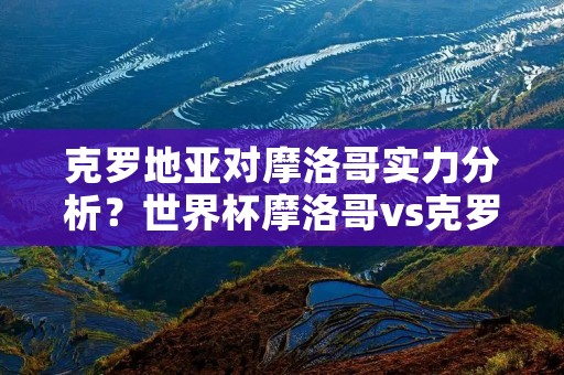 克罗地亚对摩洛哥实力分析?世界杯摩洛哥vs克罗地亚哪队强 两队实力对比分析交锋历史战绩 克罗地亚对摩洛哥实力分析?世界杯摩洛哥vs克罗地亚哪队强 两队实力对比分析交锋历史战绩