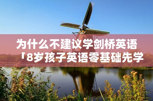 为什么不建议学剑桥英语「8岁孩子英语零基础先学什么」