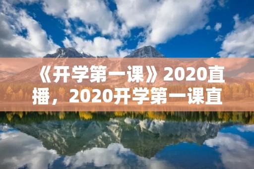 《开学第一课》2020直播,2020开学第一课直播回放完整版观看入口