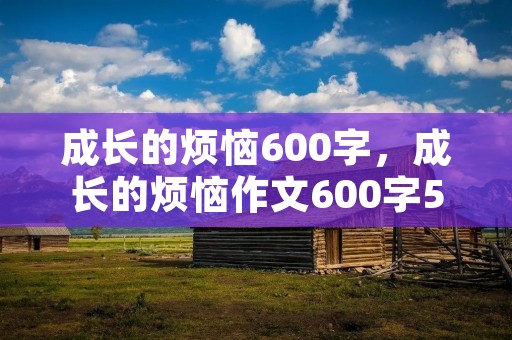成长的烦恼600字，成长的烦恼作文600字5篇