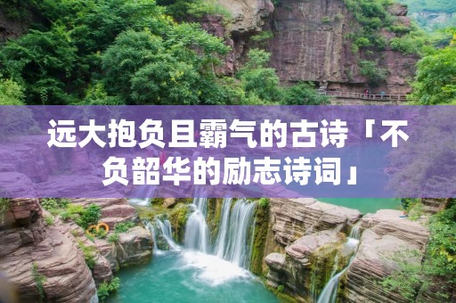 远大抱负且霸气的古诗「不负韶华的励志诗词」