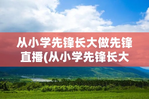 从小学先锋长大做先锋直播(从小学先锋长大做先锋内容怎么写)