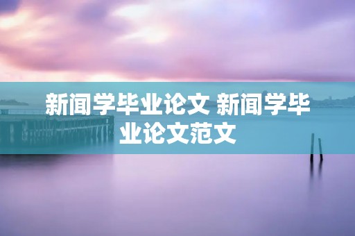 新闻学毕业论文 新闻学毕业论文范文