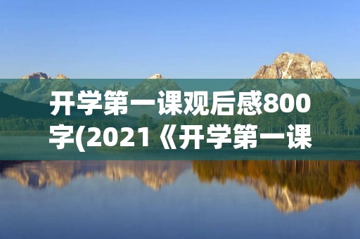 开学第一课观后感800字(2021《开学第一课》观后感800字) 开学第一课观后感800字(2021《开学第一课》观后感800字)
