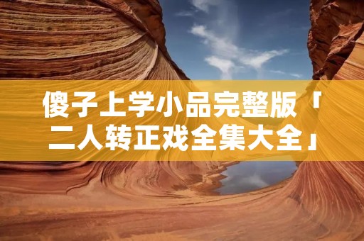 傻子上学小品完整版「二人转正戏全集大全」