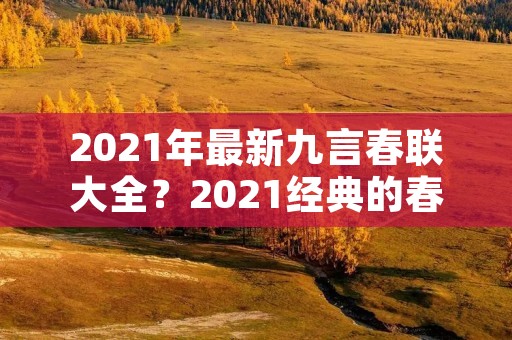 2021年最新九言春联大全?2021经典的春节七言对联实用