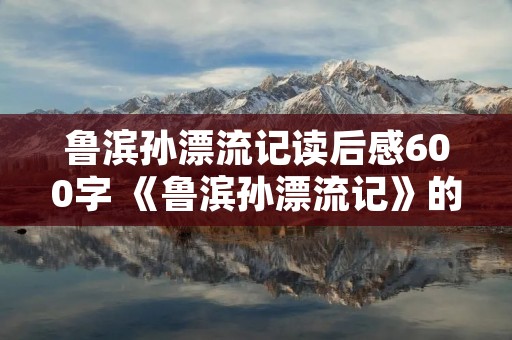 鲁滨孙漂流记读后感600字 《鲁滨孙漂流记》的读后感作文600字精选10篇