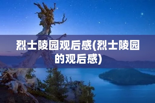 烈士陵园观后感(烈士陵园的观后感) 烈士陵园观后感(烈士陵园的观后感)
