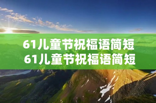 61儿童节祝福语简短 61儿童节祝福语简短(大全59句) 61儿童节祝福语简短 61儿童节祝福语简短(大全59句)