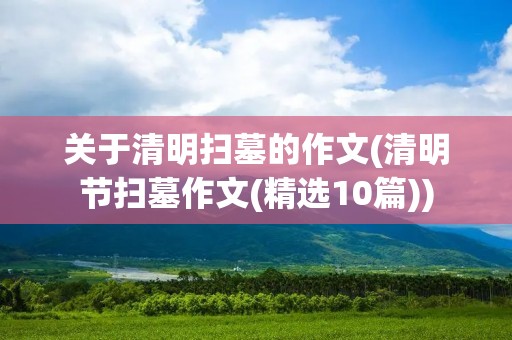 关于清明扫墓的作文(清明节扫墓作文(精选10篇)) 关于清明扫墓的作文(清明节扫墓作文(精选10篇))