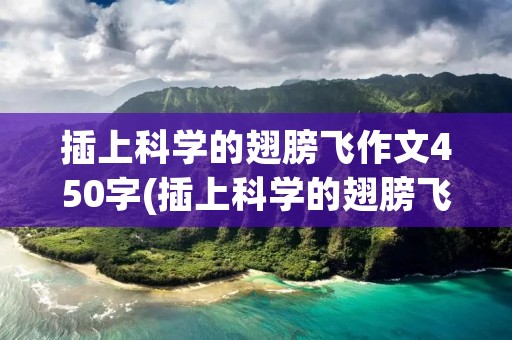 插上科学的翅膀飞作文450字(插上科学的翅膀飞作文450字学校) 插上科学的翅膀飞作文450字(插上科学的翅膀飞作文450字学校)