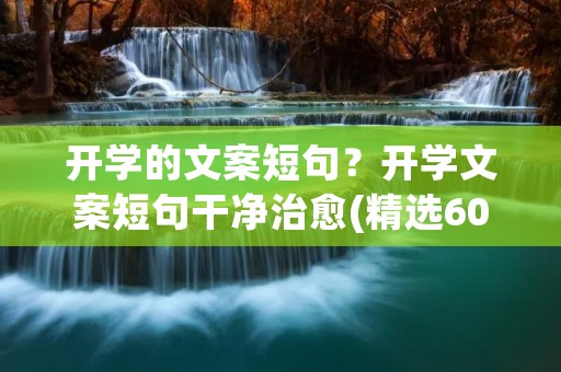 开学的文案短句?开学文案短句干净治愈(精选60句) 开学的文案短句?开学文案短句干净治愈(精选60句)