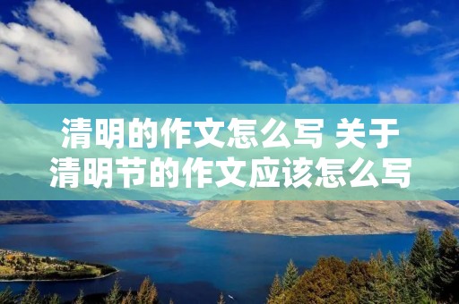 清明的作文怎么写 关于清明节的作文应该怎么写呀