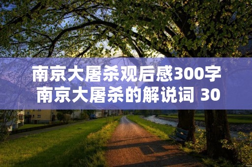 南京大屠杀观后感300字 南京大屠杀的解说词 300字 南京大屠杀观后感300字 南京大屠杀的解说词 300字