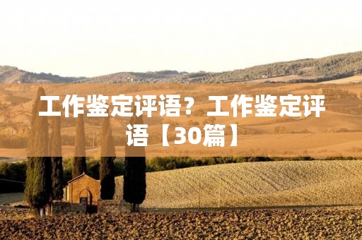 工作鉴定评语?工作鉴定评语【30篇】 工作鉴定评语?工作鉴定评语【30篇】