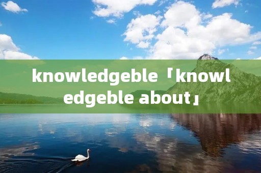 knowledgeble「knowledgeble about」