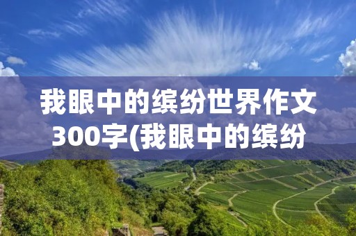 我眼中的缤纷世界作文300字(我眼中的缤纷世界作文三年级300字)