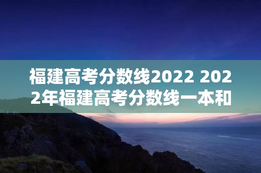 福建高考分数线2022 2022年福建高考分数线一本和二本分数线多少 福建高考分数线2022 2022年福建高考分数线一本和二本分数线多少