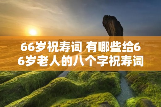66岁祝寿词 有哪些给66岁老人的八个字祝寿词