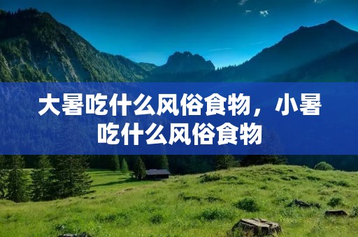 大暑吃什么风俗食物,小暑吃什么风俗食物