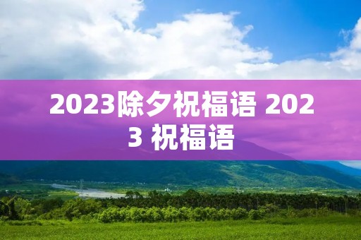 2023除夕祝福语 2023 祝福语