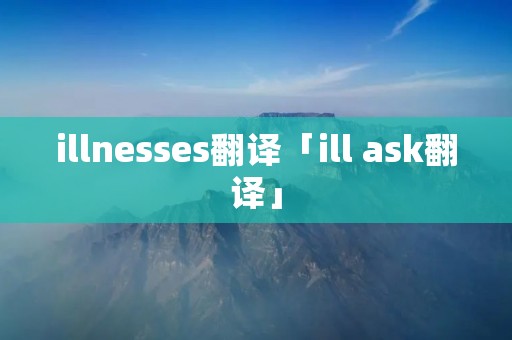 illnesses翻译「ill ask翻译」