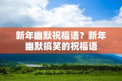 新年幽默祝福语？新年幽默搞笑的祝福语