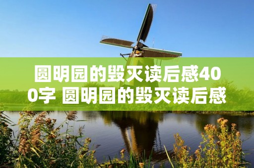圆明园的毁灭读后感400字 圆明园的毁灭读后感400字作文5篇