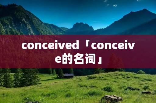 conceived「conceive的名词」 conceived「conceive的名词」