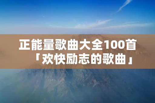正能量歌曲大全100首「欢快励志的歌曲」