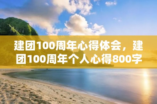 建团100周年心得体会,建团100周年个人心得800字