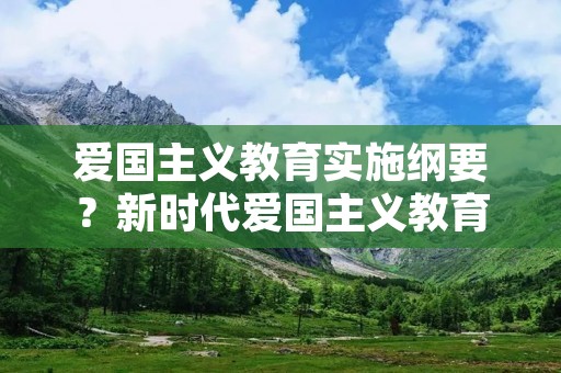 爱国主义教育实施纲要?新时代爱国主义教育实施纲要》有几个部分