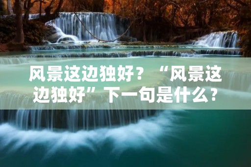 风景这边独好?“风景这边独好”下一句是什么﹖