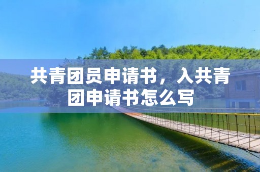 共青团员申请书,入共青团申请书怎么写