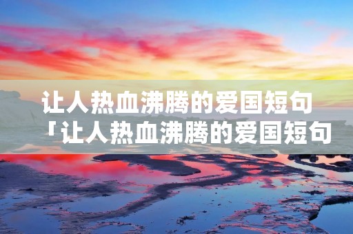 让人热血沸腾的爱国短句「让人热血沸腾的爱国短句练字」