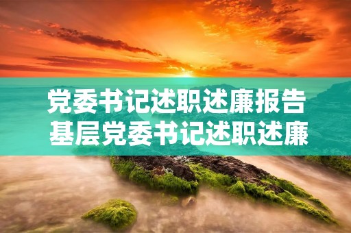 党委书记述职述廉报告 基层党委书记述职述廉报告【三篇】