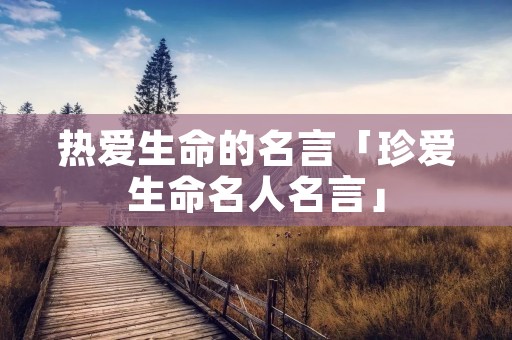 热爱生命的名言「珍爱生命名人名言」