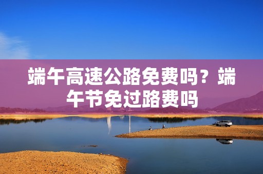 端午高速公路免费吗?端午节免过路费吗 端午高速公路免费吗?端午节免过路费吗
