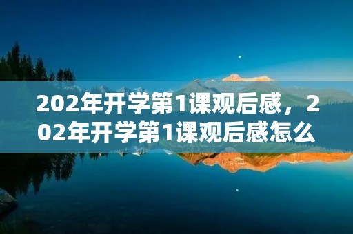 202年开学第1课观后感,202年开学第1课观后感怎么写三年级下册 202年开学第1课观后感,202年开学第1课观后感怎么写三年级下册