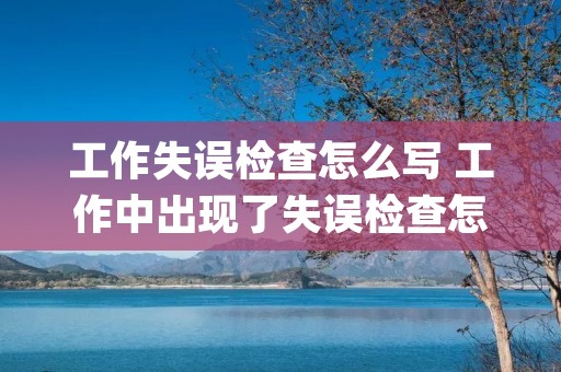 工作失误检查怎么写 工作中出现了失误检查怎么写(三篇)