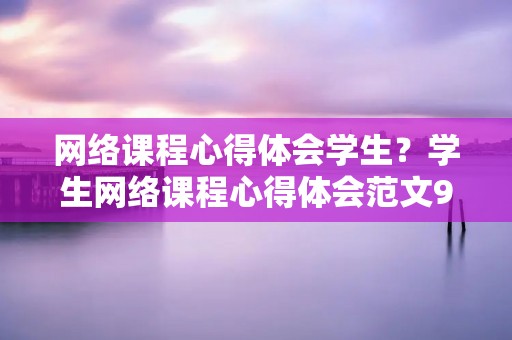 网络课程心得体会学生?学生网络课程心得体会范文9篇