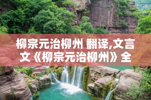 柳宗元治柳州 翻译,文言文《柳宗元治柳州》全文 柳宗元治柳州 翻译,文言文《柳宗元治柳州》全文