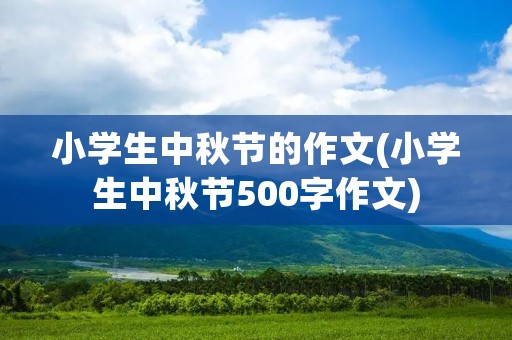 小学生中秋节的作文(小学生中秋节500字作文) 小学生中秋节的作文(小学生中秋节500字作文)