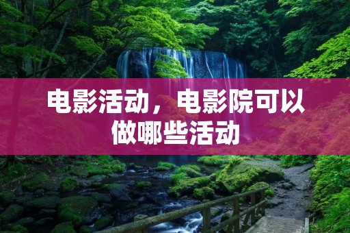 电影活动,电影院可以做哪些活动 电影活动,电影院可以做哪些活动