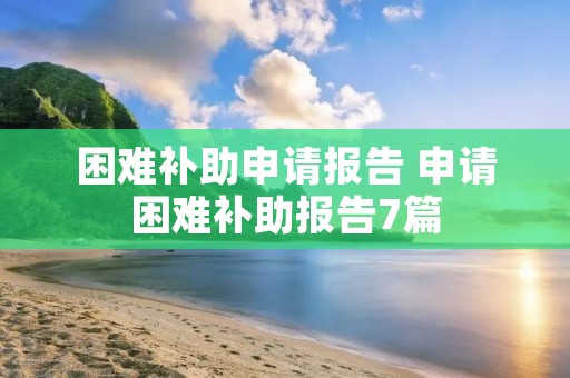困难补助申请报告 申请困难补助报告7篇