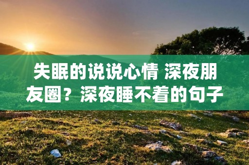 失眠的说说心情 深夜朋友圈？深夜睡不着的句子 失眠说说深夜朋友圈(精选53句)