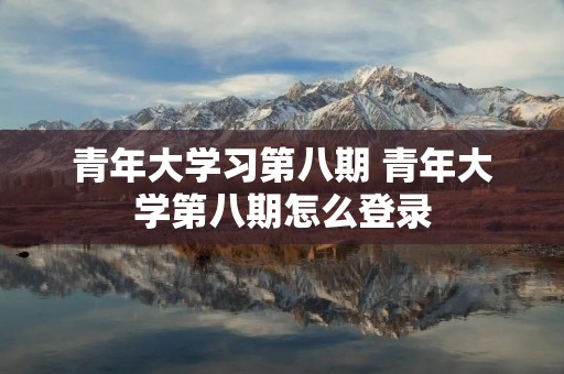 青年大学习第八期 青年大学第八期怎么登录