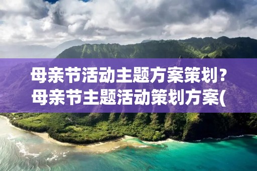 母亲节活动主题方案策划？母亲节主题活动策划方案(精选10篇)
