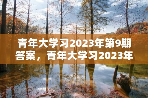 青年大学习2023年第9期答案，青年大学习2023年第三期的学习答案是什么