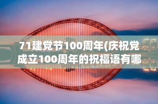 71建党节100周年(庆祝党成立100周年的祝福语有哪些)